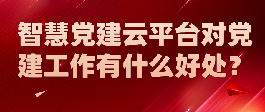 智慧党建云平台对党建工作有什么好处？