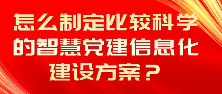 怎么制定比较科学的智慧党建信息化建设方案？