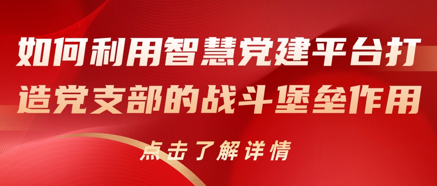如何利用智慧党建平台打造党支部的战斗堡垒作用